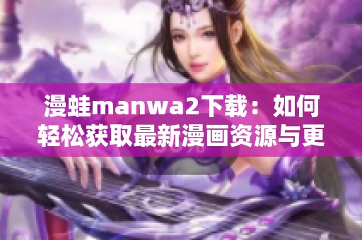 漫蛙manwa2下载：如何轻松获取最新漫画资源与更新信息