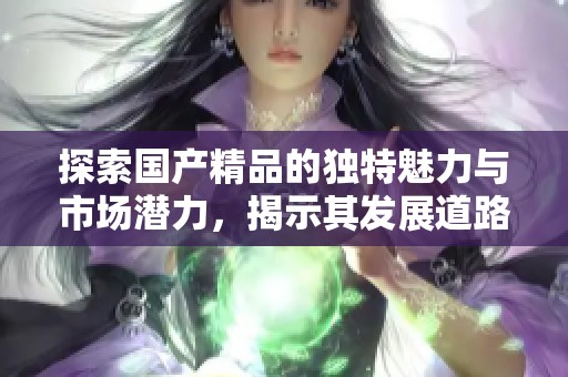 探索国产精品的独特魅力与市场潜力，揭示其发展道路与挑战