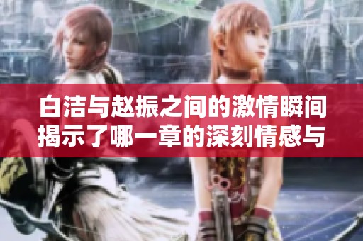 白洁与赵振之间的激情瞬间揭示了哪一章的深刻情感与故事转折