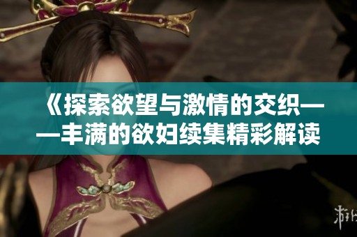 《探索欲望与激情的交织——丰满的欲妇续集精彩解读》