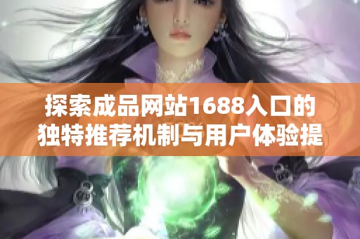 探索成品网站1688入口的独特推荐机制与用户体验提升秘籍