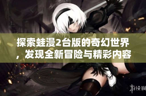 探索蛙漫2台版的奇幻世界，发现全新冒险与精彩内容！