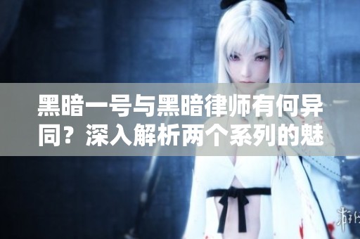 黑暗一号与黑暗律师有何异同？深入解析两个系列的魅力与特色