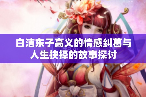白洁东子高义的情感纠葛与人生抉择的故事探讨