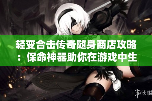 轻变合击传奇随身商店攻略：保命神器助你在游戏中生存更久