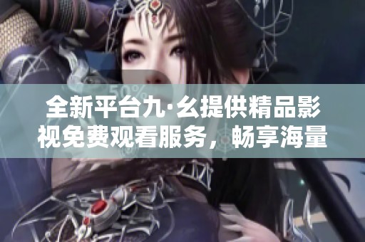 全新平台九·幺提供精品影视免费观看服务，畅享海量电影资源