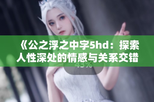 《公之浮之中字5hd：探索人性深处的情感与关系交错之旅》