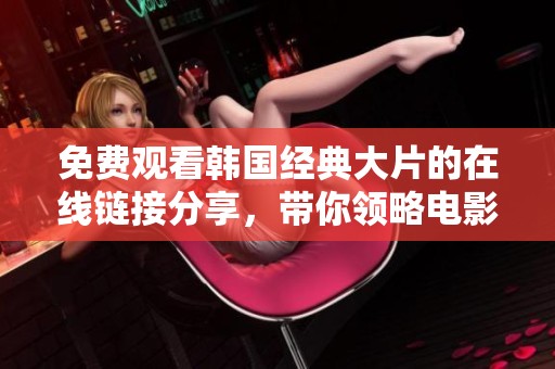 免费观看韩国经典大片的在线链接分享，带你领略电影魅力