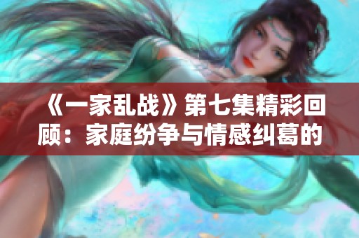 《一家乱战》第七集精彩回顾：家庭纷争与情感纠葛的巅峰对决