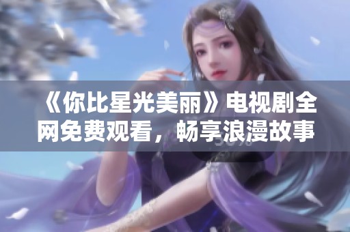 《你比星光美丽》电视剧全网免费观看，畅享浪漫故事与动人情感体验