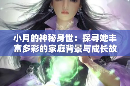 小月的神秘身世：探寻她丰富多彩的家庭背景与成长故事