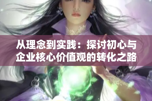 从理念到实践：探讨初心与企业核心价值观的转化之路