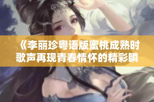 《李丽珍粤语版蜜桃成熟时歌声再现青春情怀的精彩瞬间》