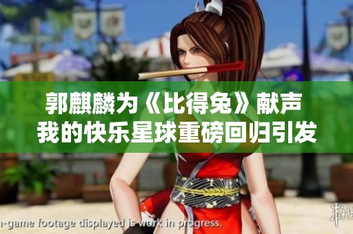 郭麒麟为《比得兔》献声 我的快乐星球重磅回归引发期待