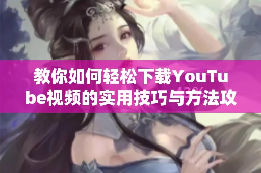 教你如何轻松下载YouTube视频的实用技巧与方法攻略
