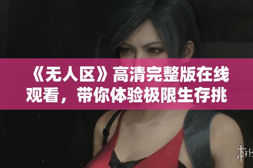 《无人区》高清完整版在线观看，带你体验极限生存挑战之旅