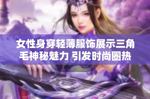 女性身穿轻薄服饰展示三角毛神秘魅力 引发时尚圈热议
