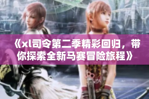 《xl司令第二季精彩回归，带你探索全新马赛冒险旅程》