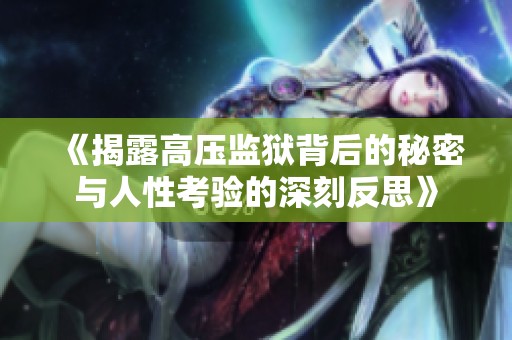 《揭露高压监狱背后的秘密与人性考验的深刻反思》