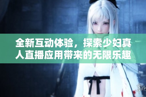 全新互动体验，探索少妇真人直播应用带来的无限乐趣与激情