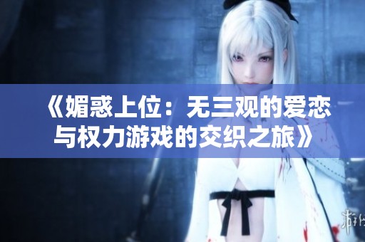 《媚惑上位：无三观的爱恋与权力游戏的交织之旅》