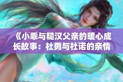 《小乖与糙汉父亲的暖心成长故事：杜勇与杜诺的亲情传承》