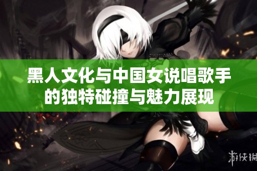 黑人文化与中国女说唱歌手的独特碰撞与魅力展现