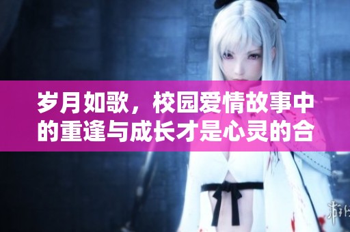 岁月如歌，校园爱情故事中的重逢与成长才是心灵的合欢