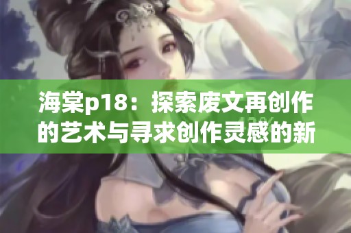 海棠p18：探索废文再创作的艺术与寻求创作灵感的新途径