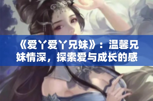 《爱丫爱丫兄妹》：温馨兄妹情深，探索爱与成长的感人故事