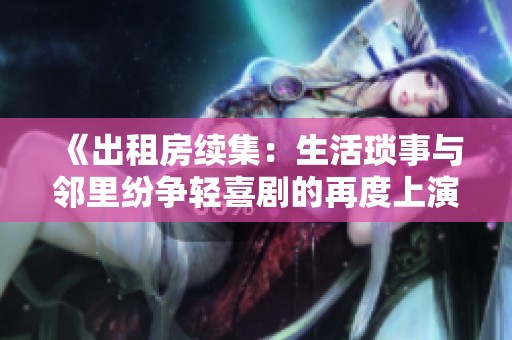 《出租房续集：生活琐事与邻里纷争轻喜剧的再度上演》