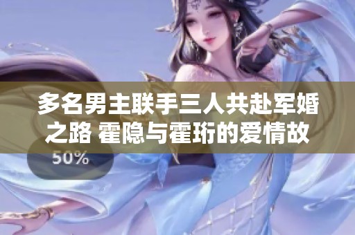 多名男主联手三人共赴军婚之路 霍隐与霍珩的爱情故事