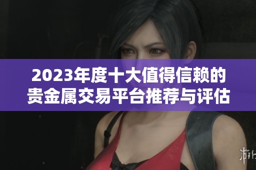 2023年度十大值得信赖的贵金属交易平台推荐与评估
