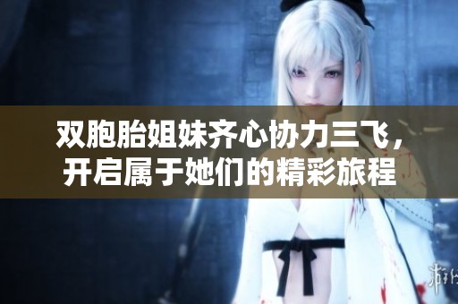 双胞胎姐妹齐心协力三飞，开启属于她们的精彩旅程