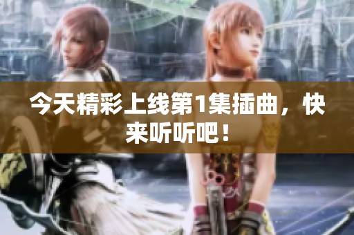 今天精彩上线第1集插曲，快来听听吧！