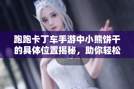 跑跑卡丁车手游中小熊饼干的具体位置揭秘，助你轻松找到隐藏宝藏