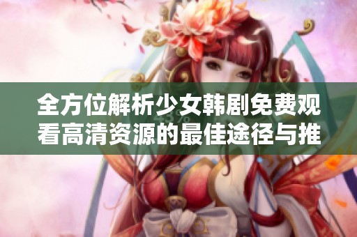 全方位解析少女韩剧免费观看高清资源的最佳途径与推荐