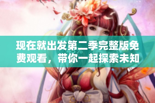 现在就出发第二季完整版免费观看，带你一起探索未知的精彩旅程！
