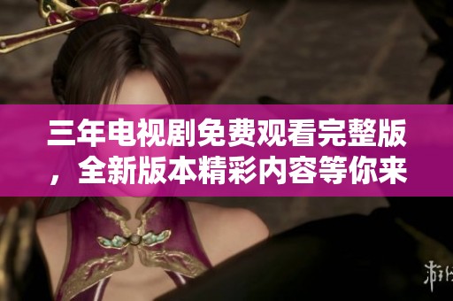 三年电视剧免费观看完整版，全新版本精彩内容等你来观看