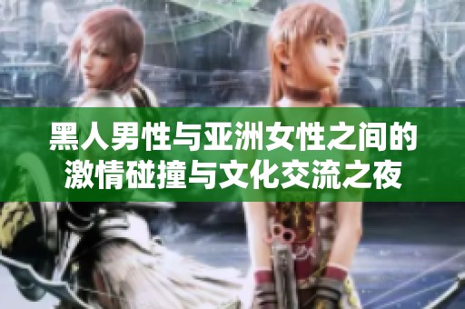 黑人男性与亚洲女性之间的激情碰撞与文化交流之夜