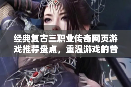 经典复古三职业传奇网页游戏推荐盘点，重温游戏的昔日魅力