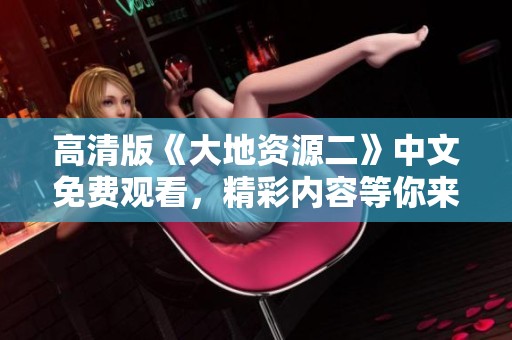 高清版《大地资源二》中文免费观看，精彩内容等你来探索