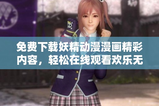 免费下载妖精动漫漫画精彩内容，轻松在线观看欢乐无限！