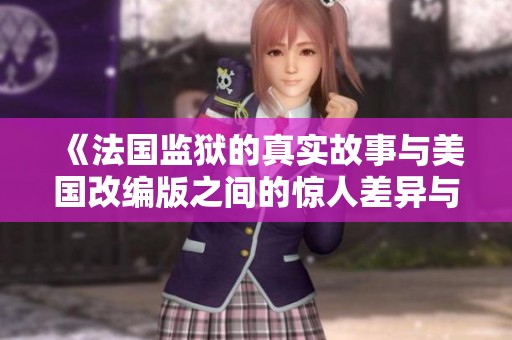 《法国监狱的真实故事与美国改编版之间的惊人差异与启示》