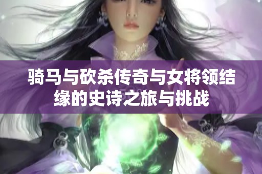 骑马与砍杀传奇与女将领结缘的史诗之旅与挑战