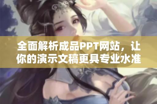 全面解析成品PPT网站，让你的演示文稿更具专业水准与视觉冲击力