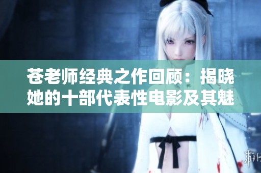 苍老师经典之作回顾：揭晓她的十部代表性电影及其魅力所在