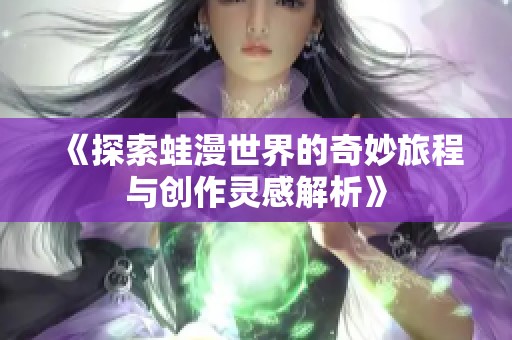 《探索蛙漫世界的奇妙旅程与创作灵感解析》