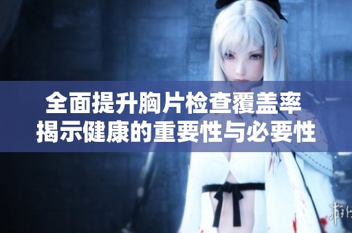 全面提升胸片检查覆盖率 揭示健康的重要性与必要性