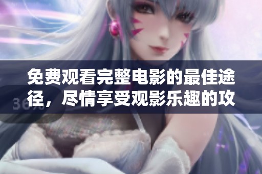 免费观看完整电影的最佳途径，尽情享受观影乐趣的攻略与推荐
